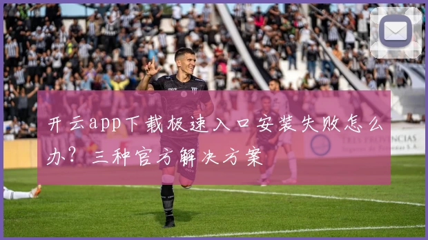 开云app下载极速入口安装失败怎么办？三种官方解决方案