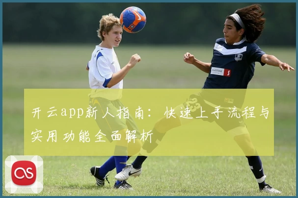 开云app新人指南：快速上手流程与实用功能全面解析